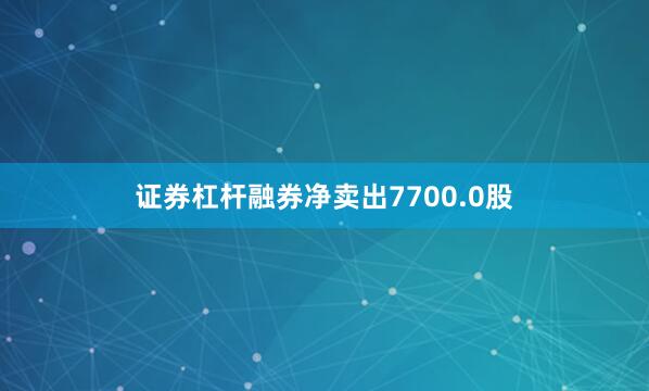 证券杠杆融券净卖出7700.0股