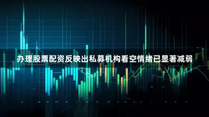 办理股票配资反映出私募机构看空情绪已显著减弱