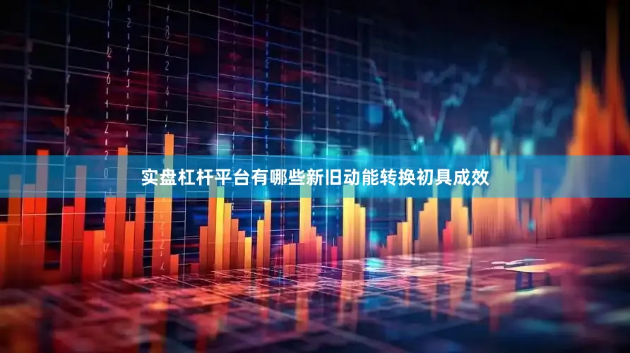 实盘杠杆平台有哪些新旧动能转换初具成效
