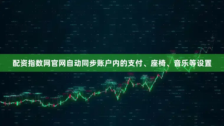 配资指数网官网自动同步账户内的支付、座椅、音乐等设置