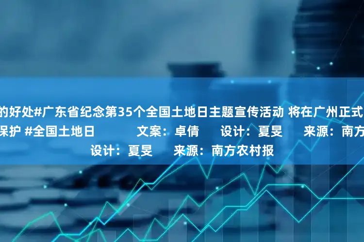 配资的好处#广东省纪念第35个全国土地日主题宣传活动 将在广州正式启动！ #耕地保护 #全国土地日            文案：卓倩      设计：夏旻      来源：南方农村报