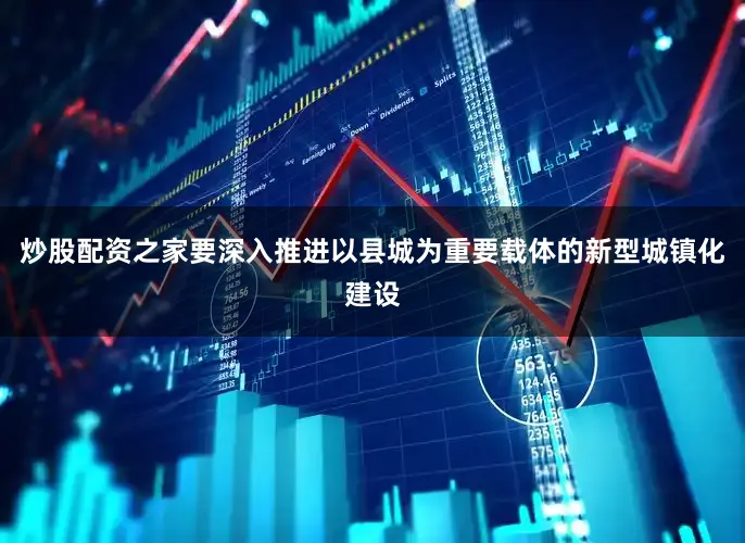 炒股配资之家要深入推进以县城为重要载体的新型城镇化建设