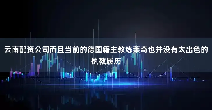 云南配资公司而且当前的德国籍主教练莱奇也并没有太出色的执教履历