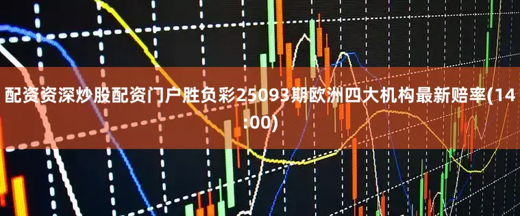 配资资深炒股配资门户胜负彩25093期欧洲四大机构最新赔率(14:00)