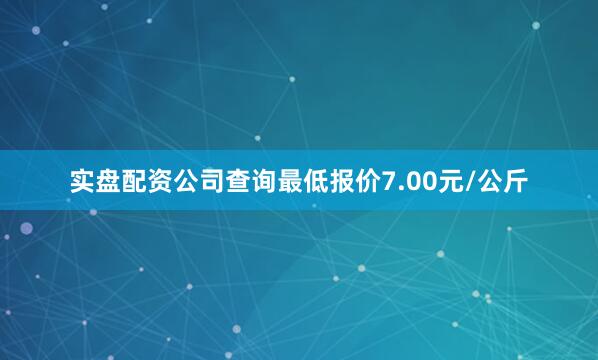 实盘配资公司查询最低报价7.00元/公斤