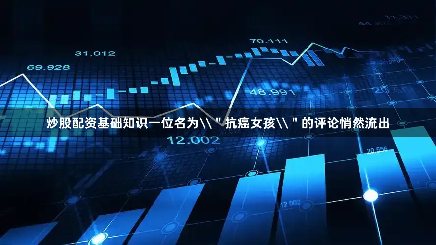炒股配资基础知识一位名为\＂抗癌女孩\＂的评论悄然流出