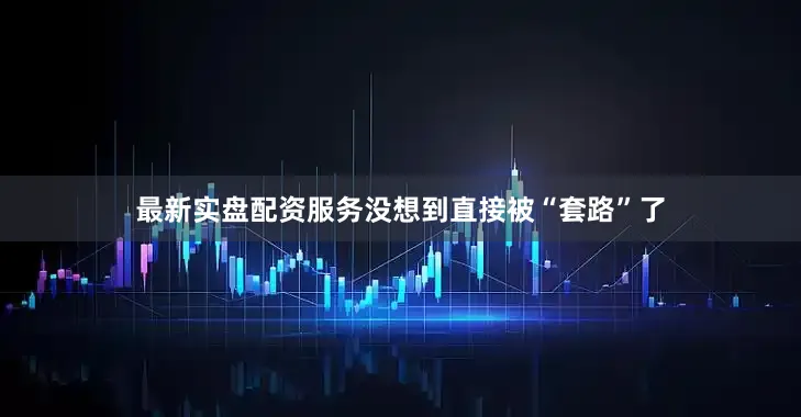 最新实盘配资服务没想到直接被“套路”了