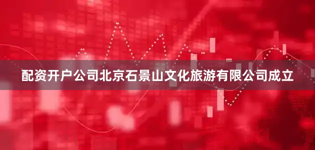 配资开户公司北京石景山文化旅游有限公司成立