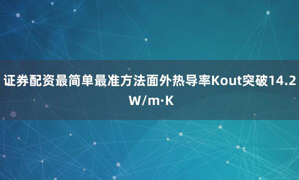 证券配资最简单最准方法面外热导率Kout突破14.2 W/m·K
