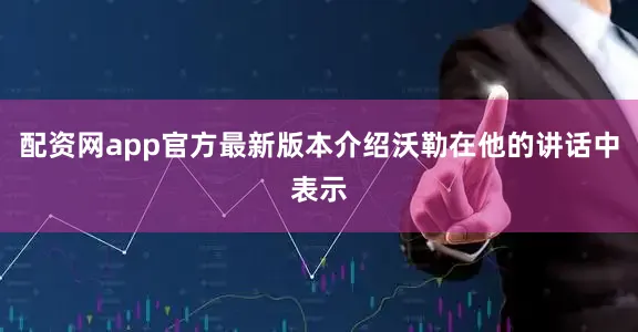 配资网app官方最新版本介绍沃勒在他的讲话中表示