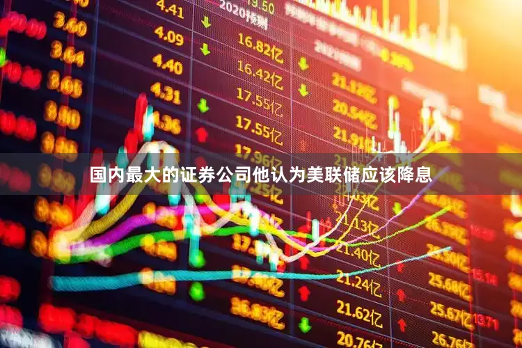 国内最大的证券公司他认为美联储应该降息