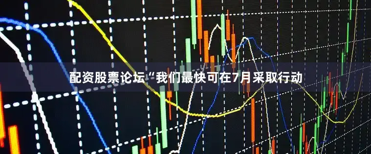 配资股票论坛　　“我们最快可在7月采取行动