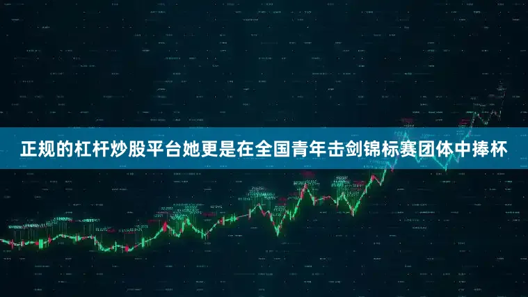 正规的杠杆炒股平台她更是在全国青年击剑锦标赛团体中捧杯