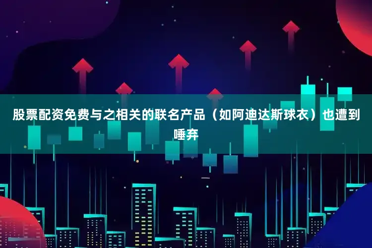 股票配资免费与之相关的联名产品（如阿迪达斯球衣）也遭到唾弃