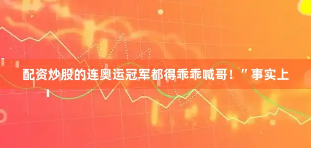 配资炒股的连奥运冠军都得乖乖喊哥！”事实上
