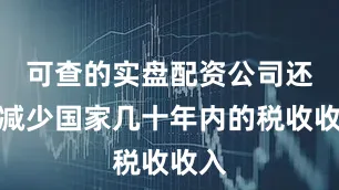 可查的实盘配资公司还会减少国家几十年内的税收收入