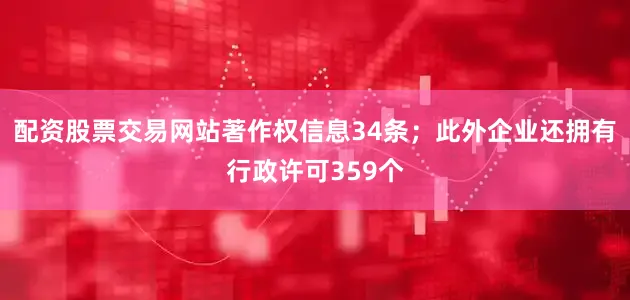 配资股票交易网站著作权信息34条；此外企业还拥有行政许可359个