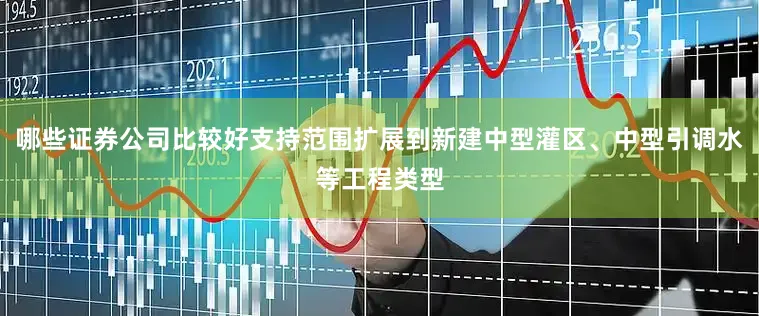 哪些证券公司比较好支持范围扩展到新建中型灌区、中型引调水等工程类型