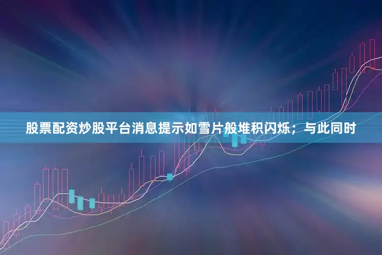 股票配资炒股平台消息提示如雪片般堆积闪烁；与此同时