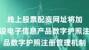 线上股票配资网址将加快推动建设电子信息产品数字护照注册管理机制