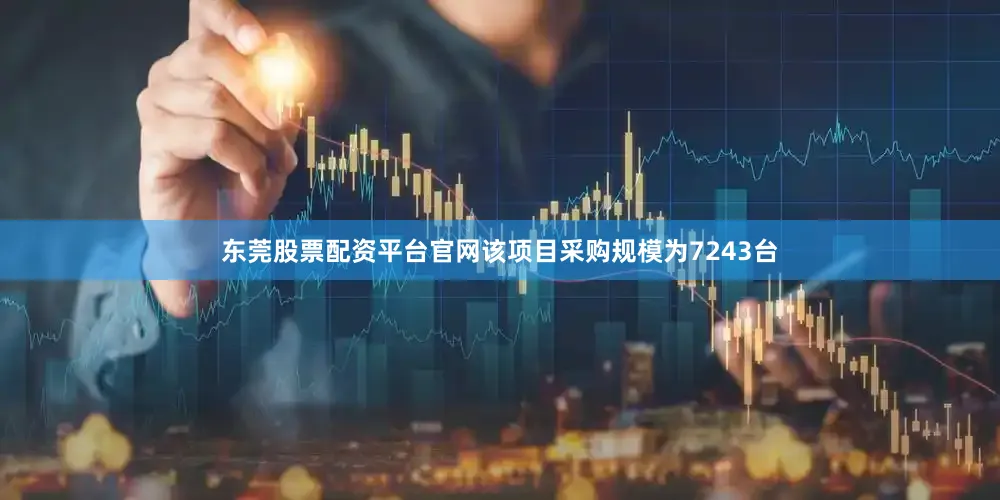 东莞股票配资平台官网该项目采购规模为7243台