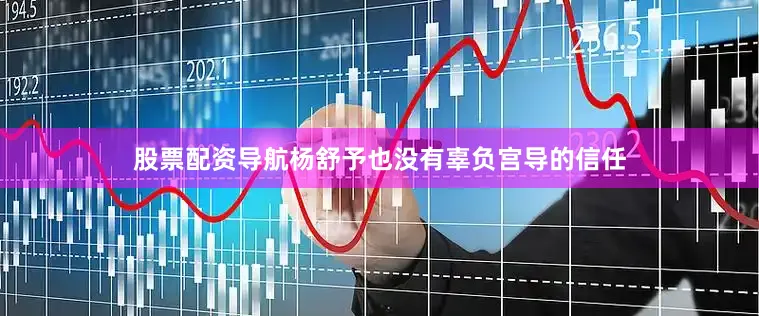 股票配资导航杨舒予也没有辜负宫导的信任