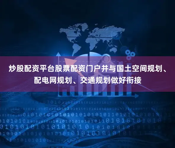 炒股配资平台股票配资门户并与国土空间规划、配电网规划、交通规划做好衔接