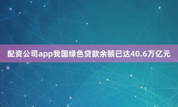 配资公司app我国绿色贷款余额已达40.6万亿元