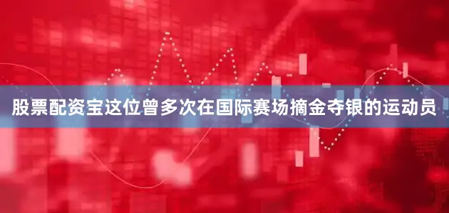 股票配资宝这位曾多次在国际赛场摘金夺银的运动员