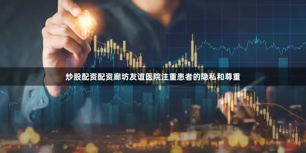炒股配资配资廊坊友谊医院注重患者的隐私和尊重