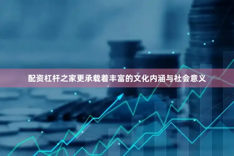 配资杠杆之家更承载着丰富的文化内涵与社会意义