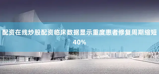 配资在线炒股配资临床数据显示重度患者修复周期缩短40%
