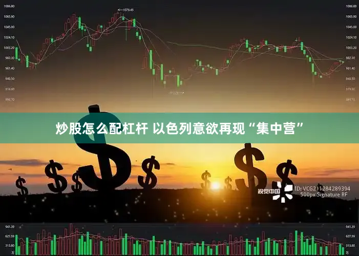 炒股怎么配杠杆 以色列意欲再现“集中营”