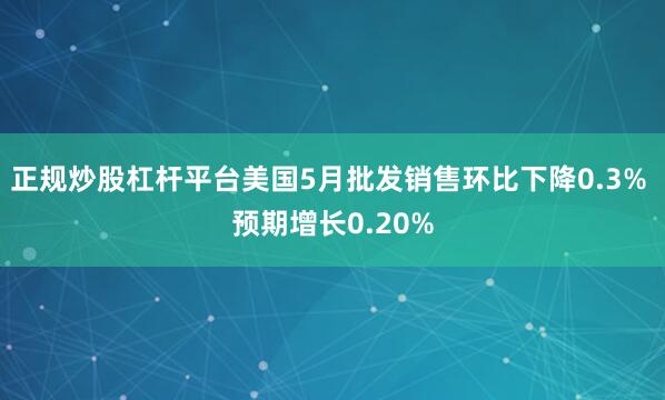 正规炒股杠杆平台美国5月批发销售环比下降0.3% 预期增长0.20%