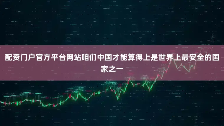 配资门户官方平台网站咱们中国才能算得上是世界上最安全的国家之一