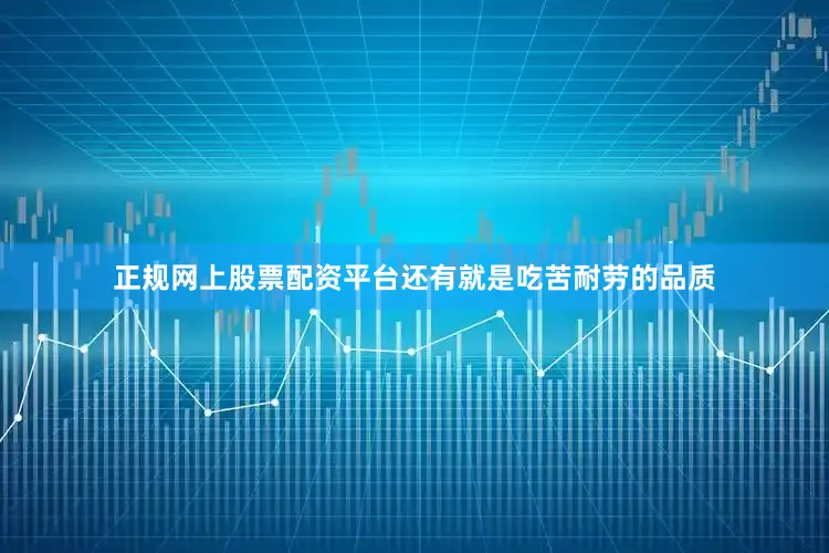正规网上股票配资平台还有就是吃苦耐劳的品质