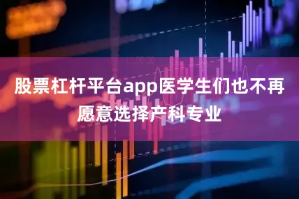 股票杠杆平台app医学生们也不再愿意选择产科专业