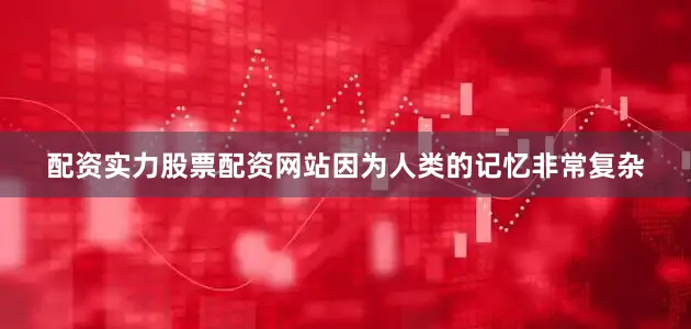 配资实力股票配资网站因为人类的记忆非常复杂