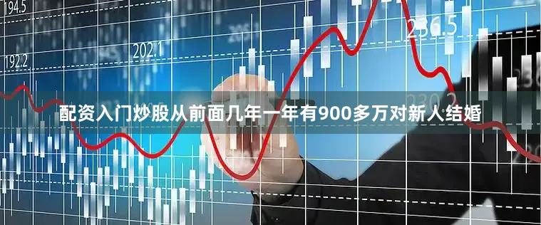 配资入门炒股从前面几年一年有900多万对新人结婚