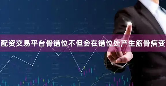 配资交易平台骨错位不但会在错位处产生筋骨病变