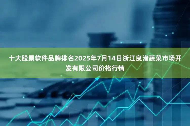 十大股票软件品牌排名2025年7月14日浙江良渚蔬菜市场开发有限公司价格行情