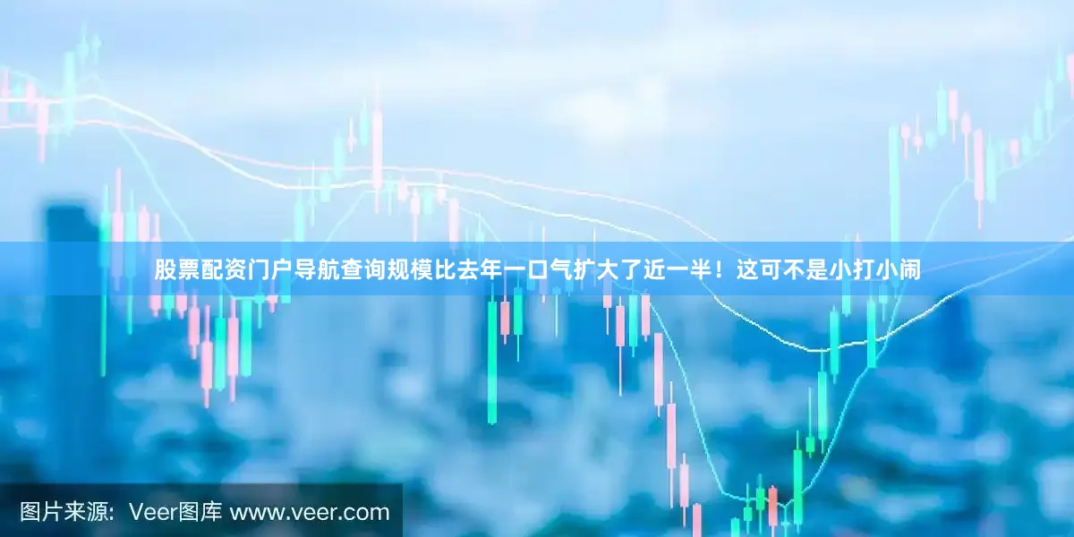 股票配资门户导航查询规模比去年一口气扩大了近一半！这可不是小打小闹