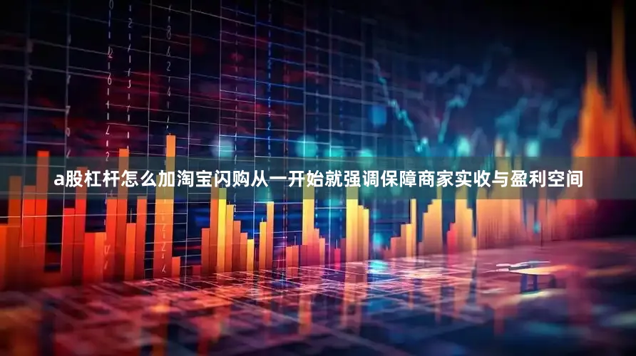 a股杠杆怎么加淘宝闪购从一开始就强调保障商家实收与盈利空间
