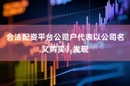 合法配资平台公司户代表以公司名义购买）发现