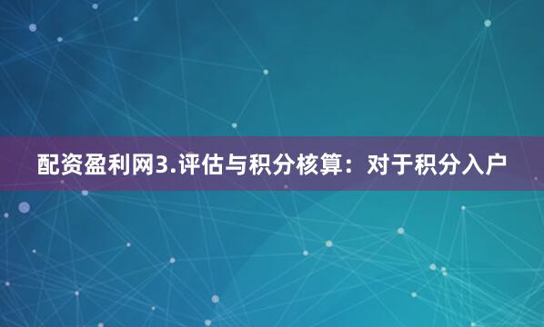 配资盈利网3.评估与积分核算：对于积分入户