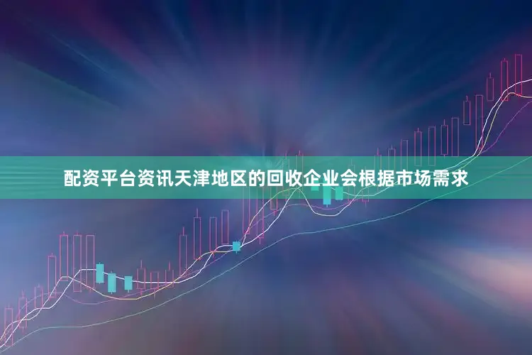 配资平台资讯天津地区的回收企业会根据市场需求