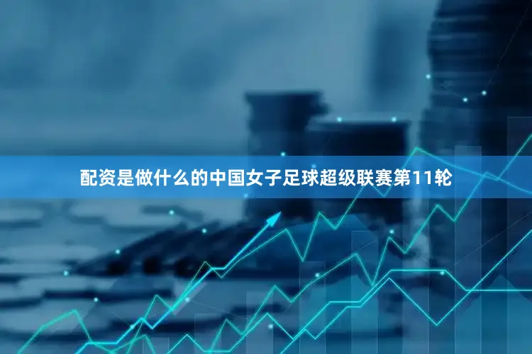 配资是做什么的中国女子足球超级联赛第11轮