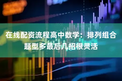在线配资流程高中数学：排列组合题型多最后几招很灵活