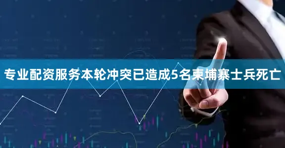 专业配资服务本轮冲突已造成5名柬埔寨士兵死亡