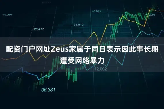 配资门户网址Zeus家属于同日表示因此事长期遭受网络暴力